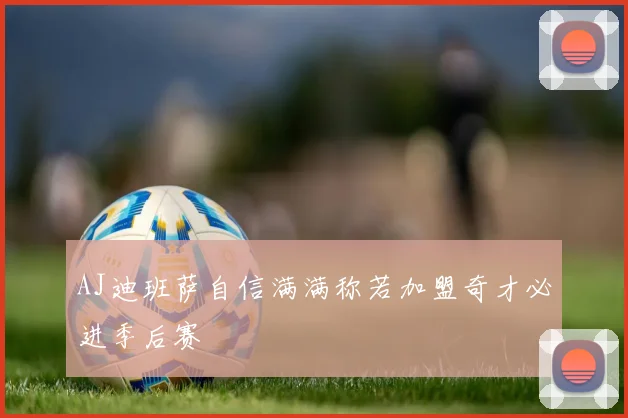 AJ迪班萨自信满满称若加盟奇才必进季后赛