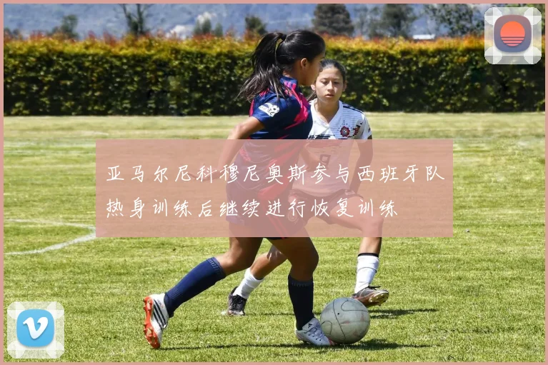 亚马尔尼科穆尼奥斯参与西班牙队热身训练后继续进行恢复训练