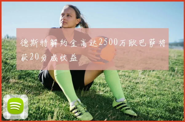 德斯特解约金高达2500万欧巴萨将获20分成收益