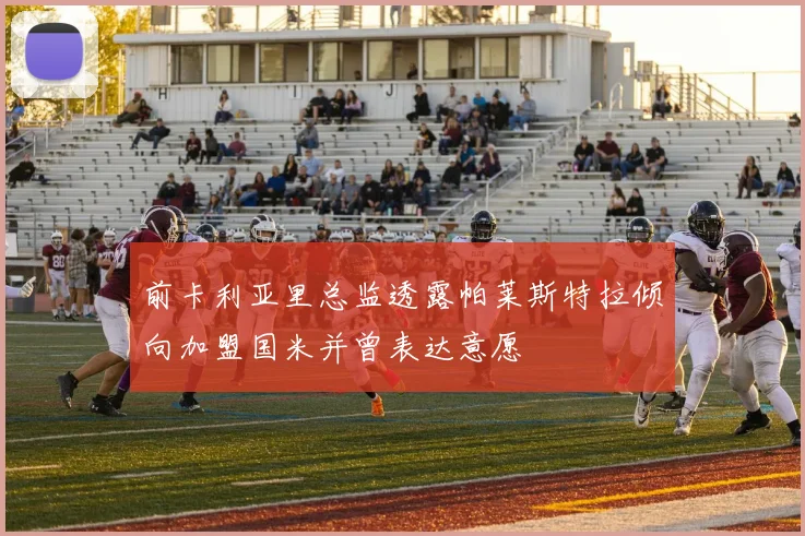 前卡利亚里总监透露帕莱斯特拉倾向加盟国米并曾表达意愿