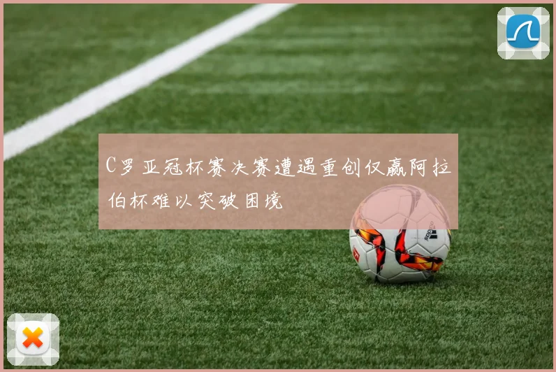 C罗亚冠杯赛决赛遭遇重创仅赢阿拉伯杯难以突破困境