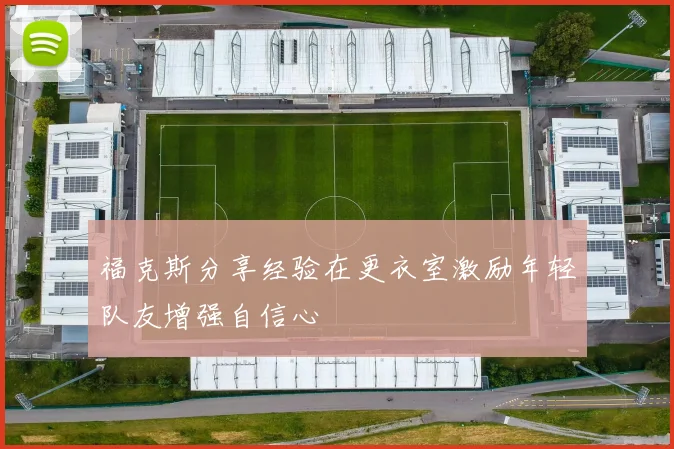 福克斯分享经验在更衣室激励年轻队友增强自信心