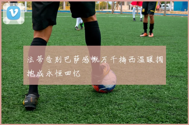 法蒂告别巴萨感慨万千梅西温暖拥抱成永恒回忆