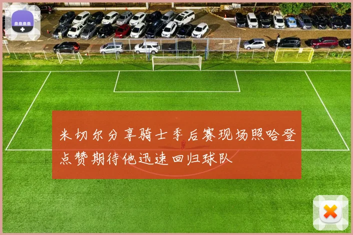 米切尔分享骑士季后赛现场照哈登点赞期待他迅速回归球队