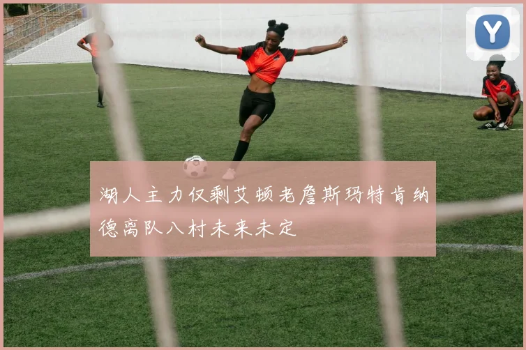 湖人主力仅剩艾顿老詹斯玛特肯纳德离队八村未来未定