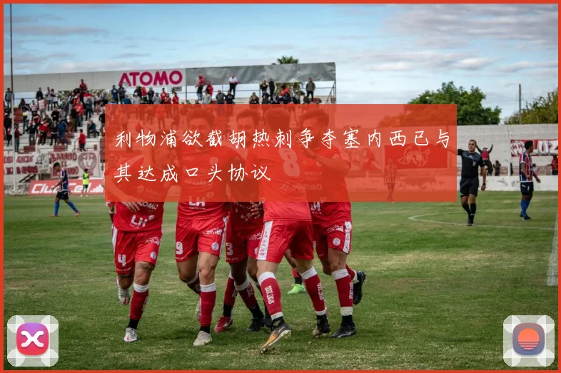 利物浦欲截胡热刺争夺塞内西已与其达成口头协议