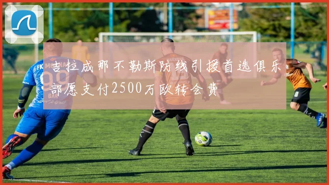 吉拉成那不勒斯防线引援首选俱乐部愿支付2500万欧转会费