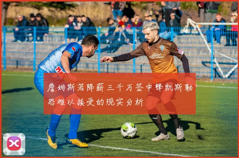 詹姆斯若降薪三千万签中锋凯斯勒恐难以接受的现实分析