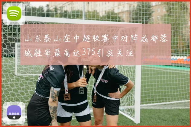 山东泰山在中超联赛中对阵成都蓉城胜率最高达375引发关注