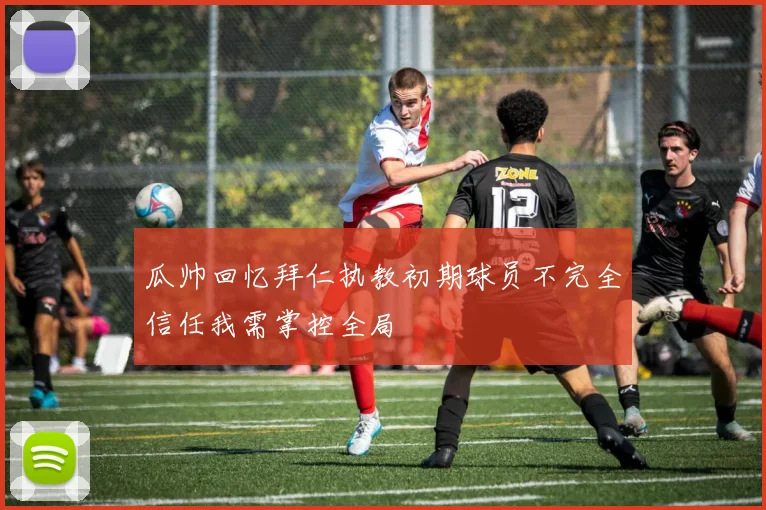 瓜帅回忆拜仁执教初期球员不完全信任我需掌控全局
