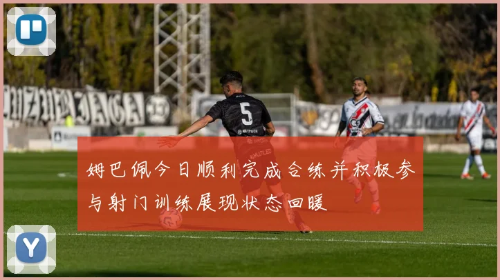 姆巴佩今日顺利完成合练并积极参与射门训练展现状态回暖