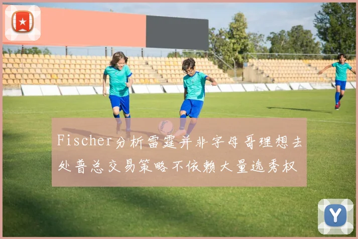 Fischer分析雷霆并非字母哥理想去处普总交易策略不依赖大量选秀权
